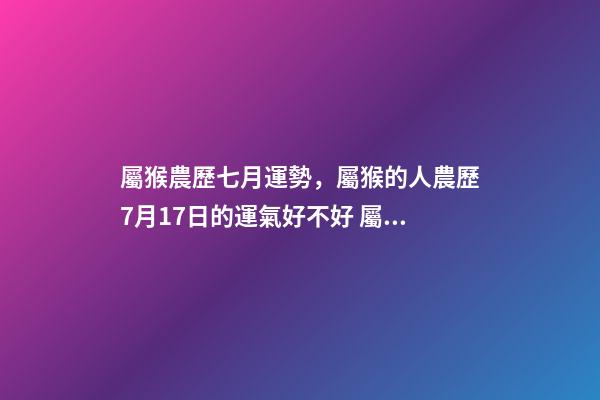 屬猴農歷七月運勢，屬猴的人農歷7月17日的運氣好不好 屬猴7月份運勢2022